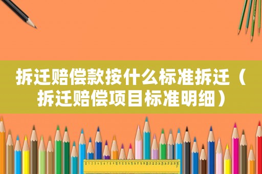 拆遷賠償款按什么標準拆遷（拆遷賠償項目標準明細）