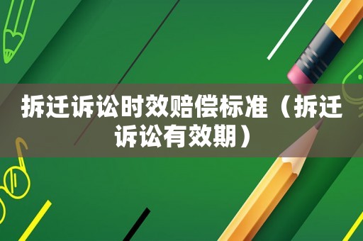拆遷訴訟時(shí)效賠償標(biāo)準(zhǔn)（拆遷訴訟有效期）