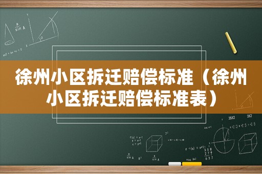 徐州小區(qū)拆遷賠償標(biāo)準(zhǔn)（徐州小區(qū)拆遷賠償標(biāo)準(zhǔn)表）