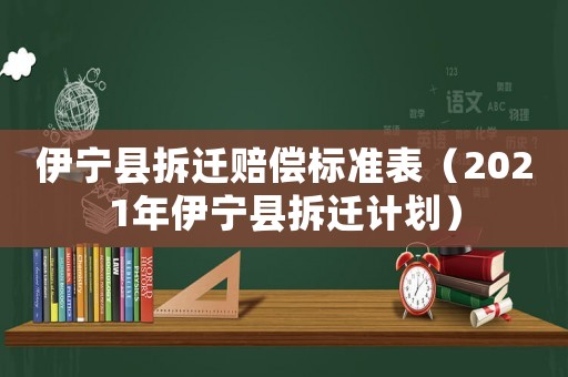 伊寧縣拆遷賠償標準表（2021年伊寧縣拆遷計劃）