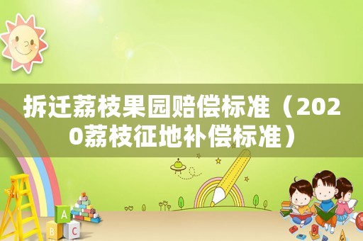 拆遷荔枝果園賠償標準（2020荔枝征地補償標準）