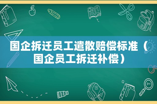 國(guó)企拆遷員工遣散賠償標(biāo)準(zhǔn)（國(guó)企員工拆遷補(bǔ)償）