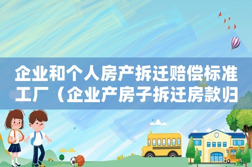 企業(yè)和個(gè)人房產(chǎn)拆遷賠償標(biāo)準(zhǔn)工廠（企業(yè)產(chǎn)房子拆遷房款歸個(gè)人嗎）