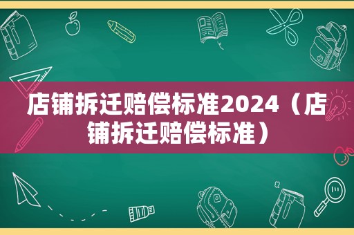 店鋪拆遷賠償標準2024（店鋪拆遷賠償標準）