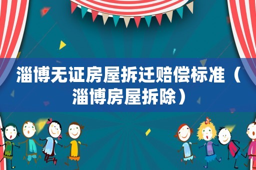 淄博無證房屋拆遷賠償標準（淄博房屋拆除）