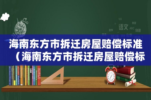 海南東方市拆遷房屋賠償標準（海南東方市拆遷房屋賠償標準是多少）