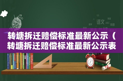 轉(zhuǎn)塘拆遷賠償標準最新公示（轉(zhuǎn)塘拆遷賠償標準最新公示表）
