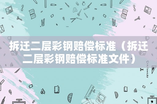 拆遷二層彩鋼賠償標(biāo)準(zhǔn)（拆遷二層彩鋼賠償標(biāo)準(zhǔn)文件）