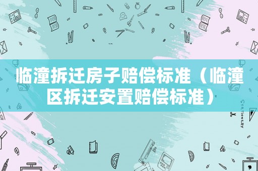 臨潼拆遷房子賠償標準（臨潼區拆遷安置賠償標準）