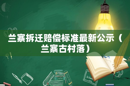 蘭寨拆遷賠償標(biāo)準(zhǔn)最新公示（蘭寨古村落）
