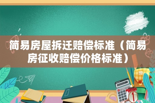 簡易房屋拆遷賠償標準（簡易房征收賠償價格標準）