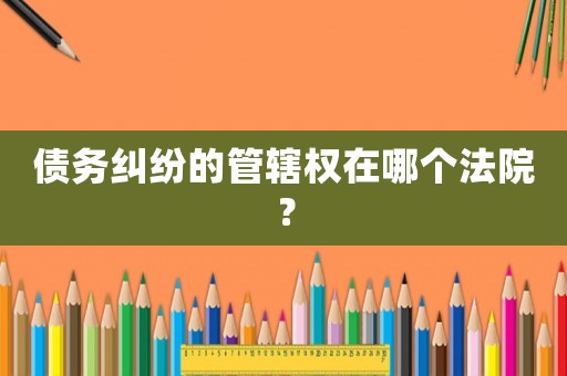 債務糾紛的管轄權在哪個法院？
