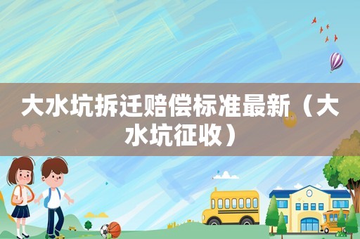 大水坑拆遷賠償標(biāo)準(zhǔn)最新（大水坑征收）