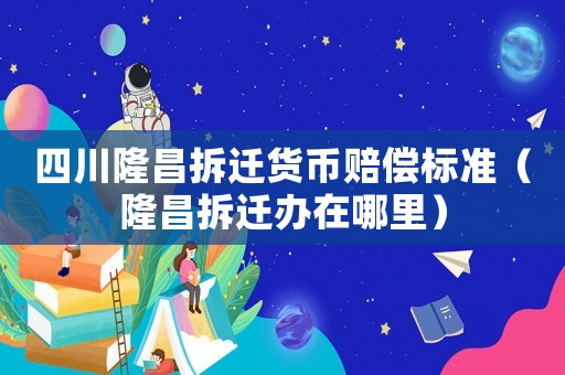 四川隆昌拆遷貨幣賠償標(biāo)準(zhǔn)（隆昌拆遷辦在哪里）