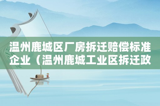 溫州鹿城區(qū)廠房拆遷賠償標(biāo)準(zhǔn)企業(yè)（溫州鹿城工業(yè)區(qū)拆遷政策）