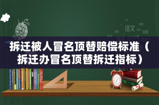 拆遷被人冒名頂替賠償標準（拆遷辦冒名頂替拆遷指標）
