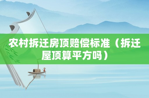 農村拆遷房頂賠償標準（拆遷屋頂算平方嗎）