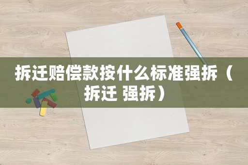 拆遷賠償款按什么標準強拆（拆遷 強拆）