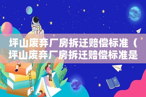 坪山廢棄廠房拆遷賠償標準（坪山廢棄廠房拆遷賠償標準是多少）