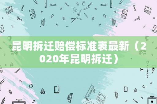 昆明拆遷賠償標(biāo)準(zhǔn)表最新（2020年昆明拆遷）