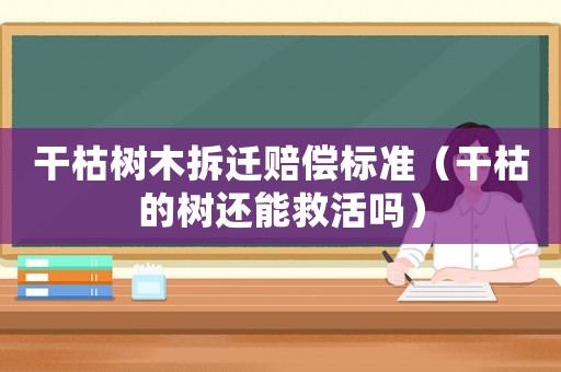 干枯樹木拆遷賠償標準（干枯的樹還能救活嗎）