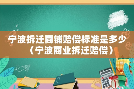 寧波拆遷商鋪賠償標(biāo)準(zhǔn)是多少（寧波商業(yè)拆遷賠償）