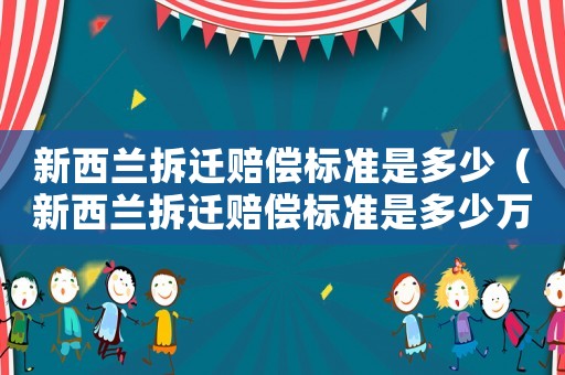 新西蘭拆遷賠償標準是多少（新西蘭拆遷賠償標準是多少萬）