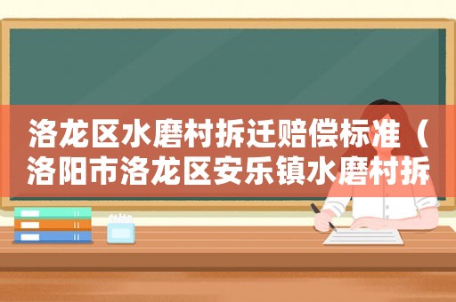 洛龍區水磨村拆遷賠償標準（洛陽市洛龍區安樂鎮水磨村拆遷計劃）
