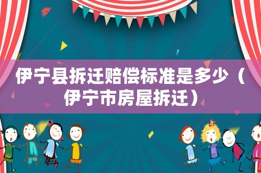 伊寧縣拆遷賠償標(biāo)準(zhǔn)是多少（伊寧市房屋拆遷）