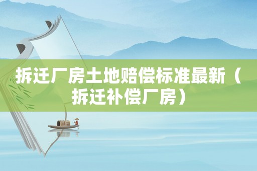 拆遷廠房土地賠償標(biāo)準(zhǔn)最新（拆遷補(bǔ)償廠房）