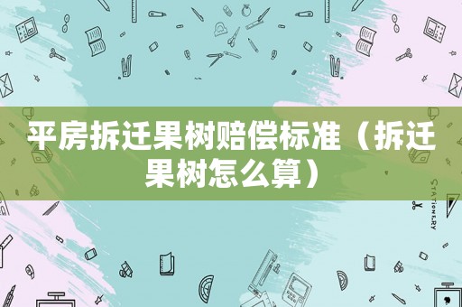 平房拆遷果樹賠償標(biāo)準(zhǔn)（拆遷果樹怎么算）