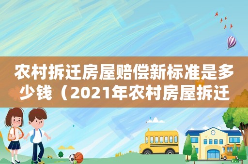 農村拆遷房屋賠償新標準是多少錢（2021年農村房屋拆遷賠償標準）