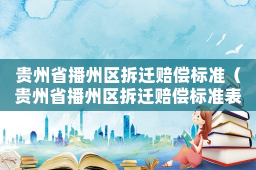 貴州省播州區(qū)拆遷賠償標準（貴州省播州區(qū)拆遷賠償標準表）