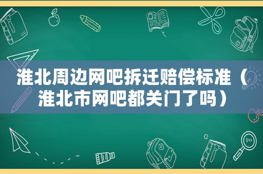 淮北周邊網吧拆遷賠償標準（淮北市網吧都關門了嗎）