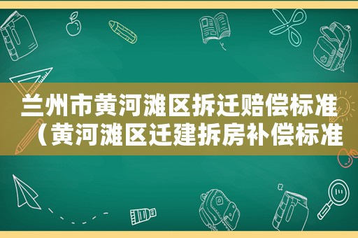 蘭州市黃河灘區(qū)拆遷賠償標準（黃河灘區(qū)遷建拆房補償標準）