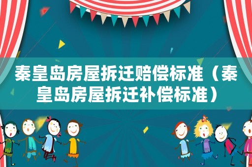 秦皇島房屋拆遷賠償標(biāo)準(zhǔn)（秦皇島房屋拆遷補(bǔ)償標(biāo)準(zhǔn)）