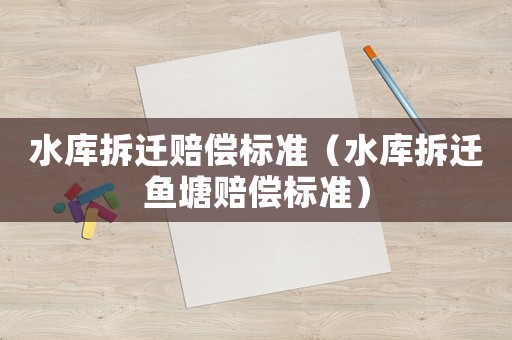 水庫拆遷賠償標準（水庫拆遷魚塘賠償標準）
