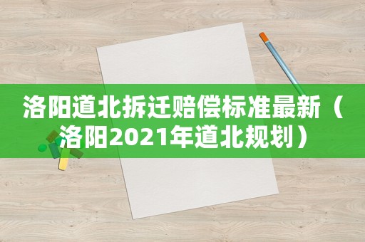 洛陽道北拆遷賠償標準最新（洛陽2021年道北規劃）