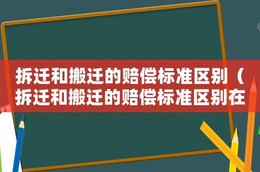 拆遷和搬遷的賠償標準區別（拆遷和搬遷的賠償標準區別在哪）