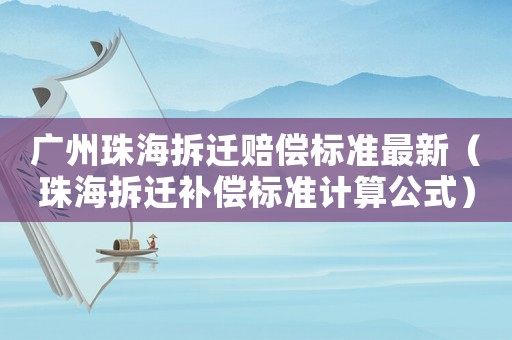 廣州珠海拆遷賠償標準最新（珠海拆遷補償標準計算公式）
