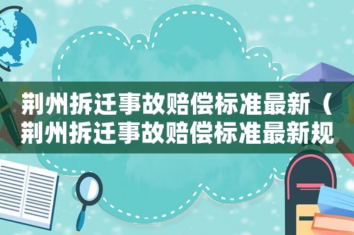 荊州拆遷事故賠償標(biāo)準(zhǔn)最新（荊州拆遷事故賠償標(biāo)準(zhǔn)最新規(guī)定）