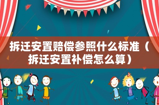 拆遷安置賠償參照什么標準（拆遷安置補償怎么算）