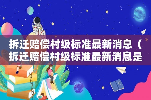 拆遷賠償村級標準最新消息（拆遷賠償村級標準最新消息是多少）