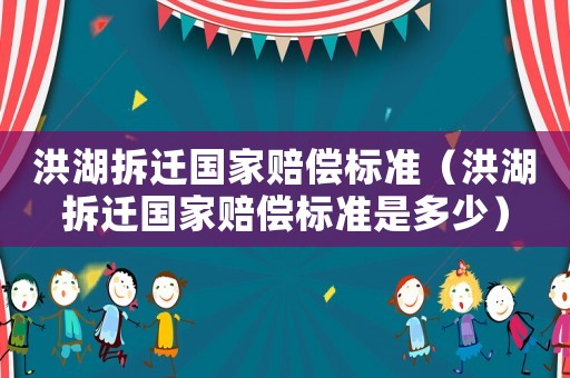 洪湖拆遷國家賠償標(biāo)準(zhǔn)（洪湖拆遷國家賠償標(biāo)準(zhǔn)是多少）