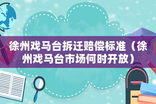 徐州戲馬臺(tái)拆遷賠償標(biāo)準(zhǔn)（徐州戲馬臺(tái)市場(chǎng)何時(shí)開(kāi)放）