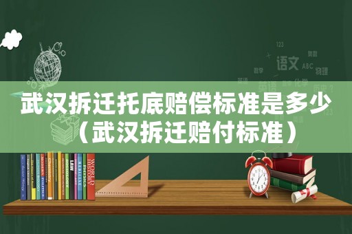 武漢拆遷托底賠償標(biāo)準(zhǔn)是多少（武漢拆遷賠付標(biāo)準(zhǔn)）