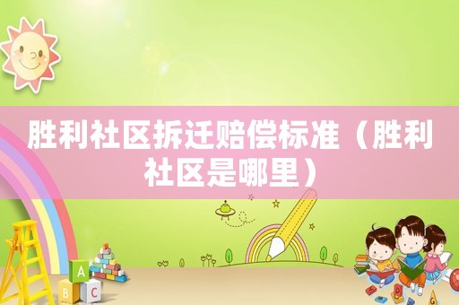 勝利社區(qū)拆遷賠償標(biāo)準(zhǔn)（勝利社區(qū)是哪里）