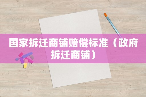 國家拆遷商鋪賠償標(biāo)準(zhǔn)（政府拆遷商鋪）