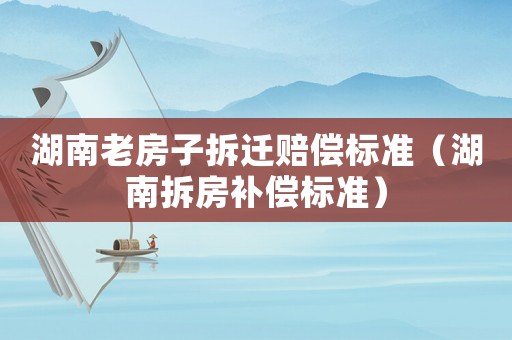 湖南老房子拆遷賠償標(biāo)準(zhǔn)（湖南拆房補(bǔ)償標(biāo)準(zhǔn)）