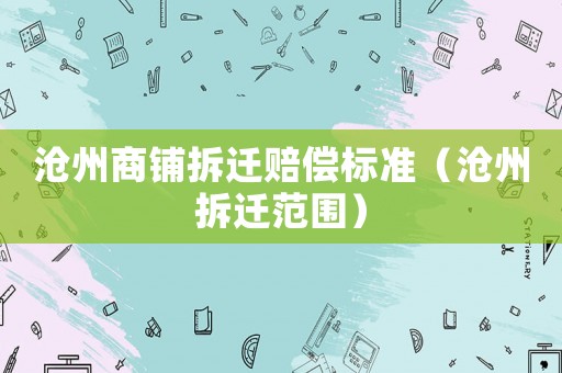 滄州商鋪拆遷賠償標準（滄州拆遷范圍）